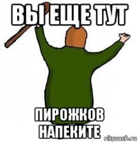 вы еще тут пирожков напеките