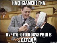 на экзамене гиа ну что, old похуяриш в детдом