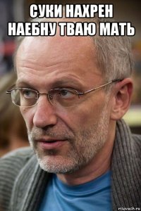 суки нахрен наебну тваю мать 