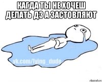 кагда ты не хочеш делать дз а застовляют 