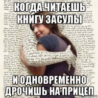 когда читаешь книгу засулы и одновременно дрочишь на прицеп