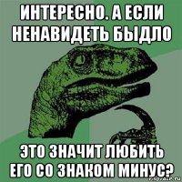 интересно. а если ненавидеть быдло это значит любить его со знаком минус?