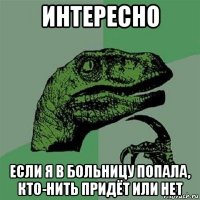 интересно если я в больницу попала, кто-нить придёт или нет