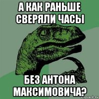 а как раньше сверяли часы без антона максимовича?