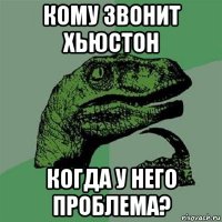 кому звонит хьюстон когда у него проблема?