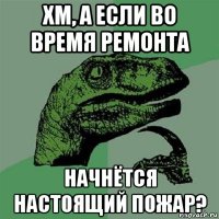 хм, а если во время ремонта начнётся настоящий пожар?