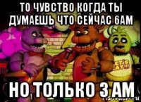 то чувство когда ты думаешь что сейчас 6ам но только 3 ам