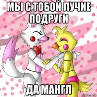 мы с тобой лучие подруги да мангл