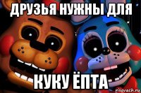 друзья нужны для куку ёпта