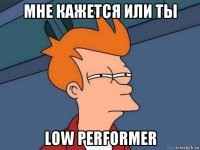 мне кажется или ты low performer