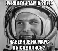 ну как вы там в 2017? наверное на марс высадились?