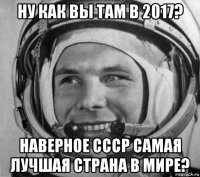 ну как вы там в 2017? наверное ссср самая лучшая страна в мире?