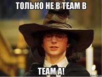 только не в team b team a!