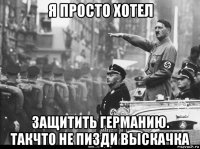 я просто хотел защитить германию. такчто не пизди выскачка