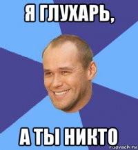 я глухарь, а ты никто
