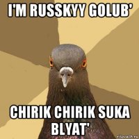 i'm russkyy golub' chirik chirik suka blyat'