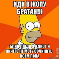 иди в жопу братан!)) блин люди я идиот и ничего не могу сочинить. всем пока