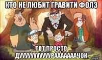 кто не любит гравити фолз тот просто дууууууууууурааааааачок