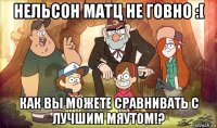 нельсон матц не говно :[ как вы можете сравнивать с лучшим мяутом!?
