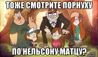 тоже смотрите порнуху по нельсону матцу?
