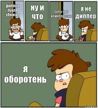 диппер пухля убежал ну и что тебе что неинтересно я не диппер я оборотень