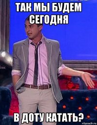 так мы будем сегодня в доту катать?