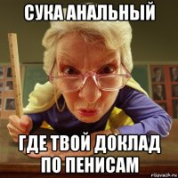 сука анальный где твой доклад по пенисам