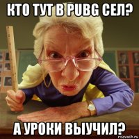 кто тут в pubg сел? а уроки выучил?