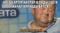 когда артур насрал в подьезде и начал оправдыватся 