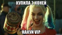 купила 2 коней накуй vip