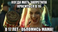 когда мать запретила краситься в 16 в 17 лет - обломись мама!