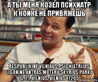 а ты меня козел психиатр к койке не привяжешь respublikinė vilniaus psichiatrijos ligoninė antras moteru skyrius parko g. 21, vilnius, vilnius 11205