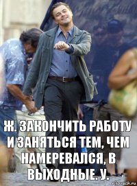 ж. закончить работу и заняться тем, чем намеревался, в выходные. у.