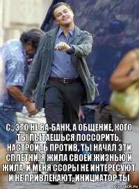 с., это не ва-банк, а общение, кого ты пытаешься поссорить, настроить против, ты начал эти сплетни, я жила своей жизнью и жила, и меня ссоры не интересуют и не привлекают, инициатор ты