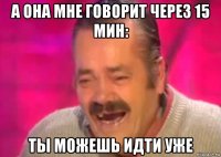 а она мне говорит через 15 мин: ты можешь идти уже