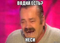 водка есть? неси