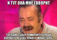 и тут она мне говорит "госпдин судья, помилуйте, больше воровать не буду, пойду в монастырь"