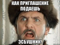 как приглашение подаешь эсбушник!