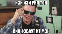 изи изи рил ток синк эбаут ит мэн