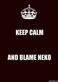 KEEP CALM AND BLAME NEKO