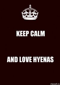KEEP CALM AND LOVE HYENAS