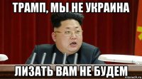 трамп, мы не украина лизать вам не будем