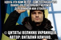 здесь это вам не тут...сам-то сказал что понял...по реке плывёт керпич, деревянный как стекло. © цитаты великих украинцев, автор: виталий кличко.