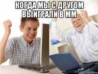 когда мы с другом выиграли в мм 