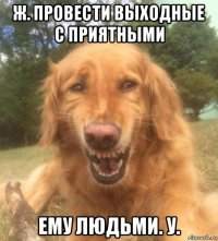 ж. провести выходные с приятными ему людьми. у.