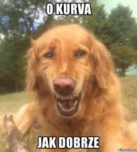 o kurva jak dobrze