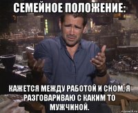 семейное положение: кажется между работой и сном, я разговариваю с каким то мужчиной.