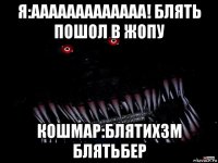 я:ааааааааааааа! блять пошол в жопу кошмар:блятихзм блятьбер