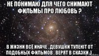 не понимаю для чего снимают фильмы про любовь ? в жизни всё иначе . девушки тупеют от подобных фильмов . верят в сказки ,) .