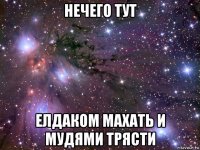 нечего тут елдаком махать и мудями трясти